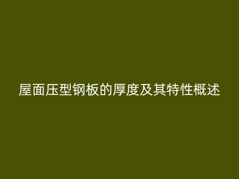 屋面压型钢板的厚度及其特性概述