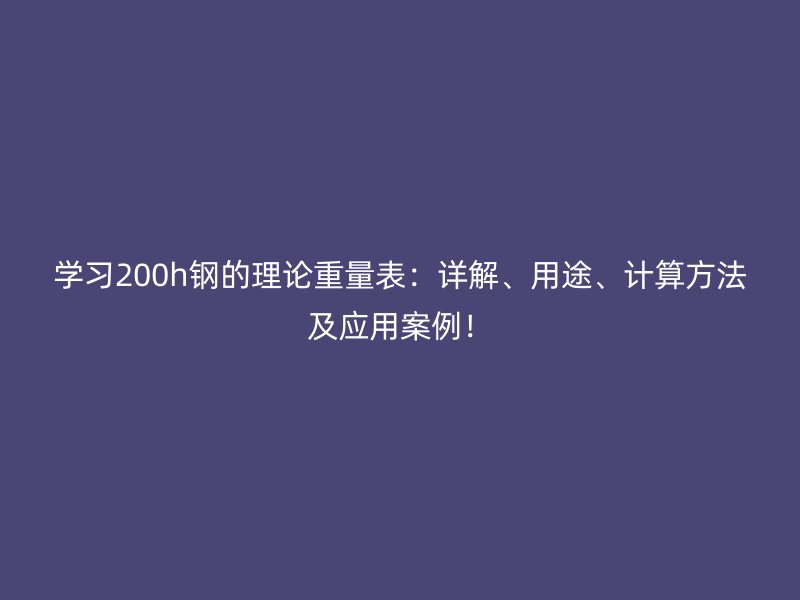 学习200h钢的理论重量表:详解、用途、计算方法及应用案例!