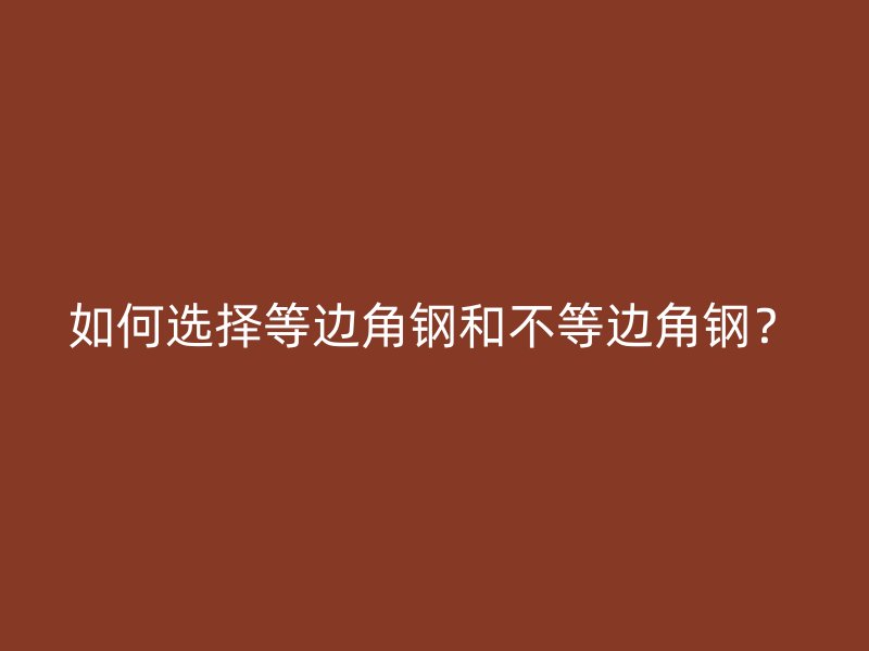 如何选择等边角钢和不等边角钢?