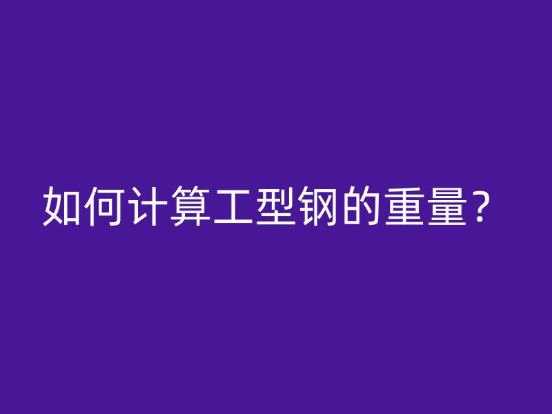 如何计算工型钢的重量?