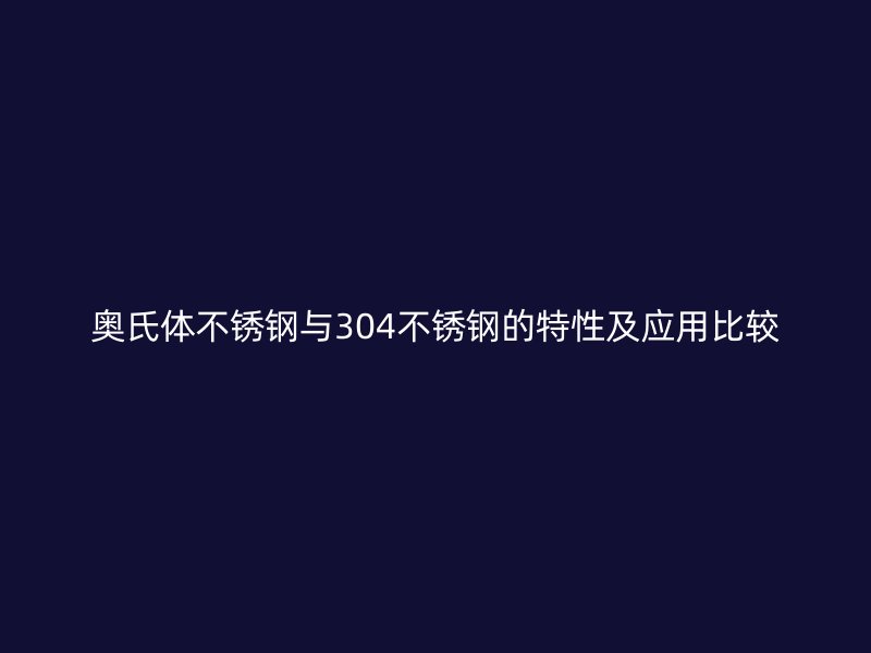 奥氏体不锈钢与304不锈钢的特性及应用比较