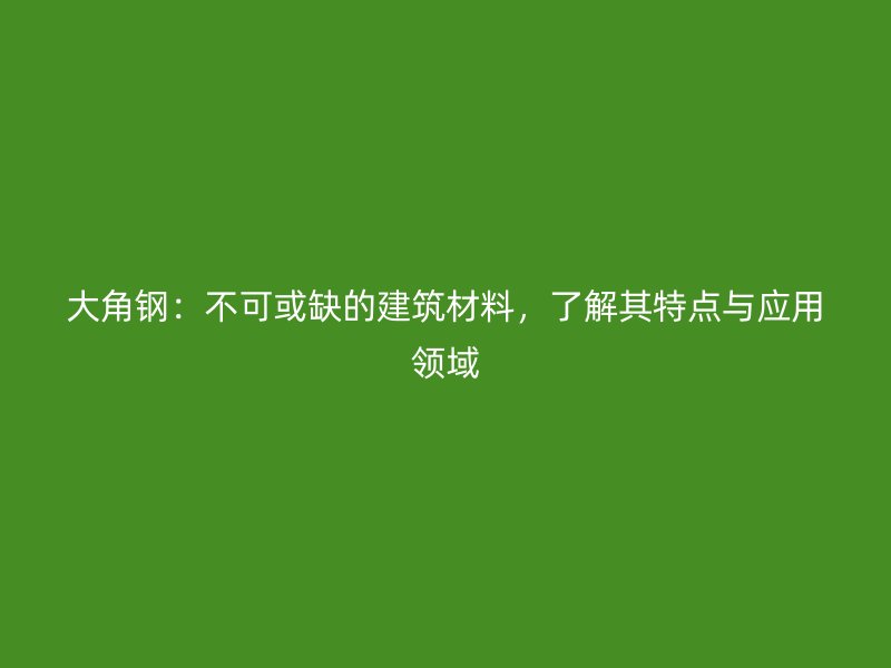 大角钢:不可或缺的建筑材料,了解其特点与应用领域