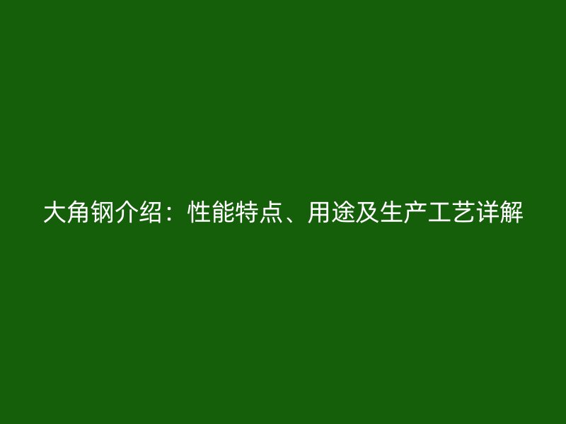 大角钢介绍:性能特点、用途及生产工艺详解