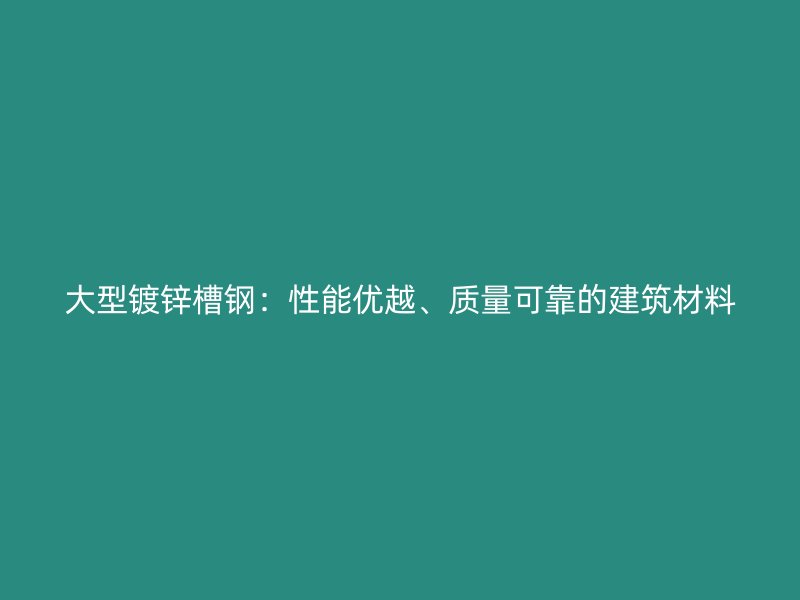 大型镀锌槽钢:性能优越、质量可靠的建筑材料