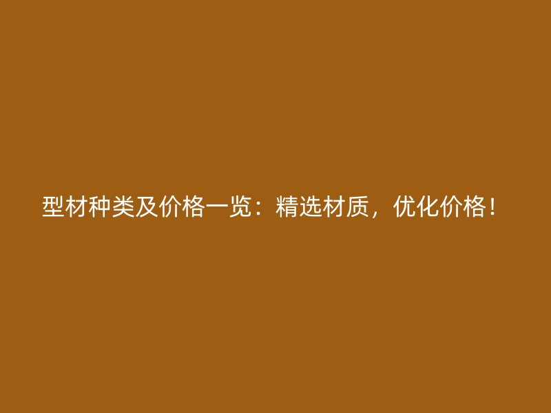 型材种类及价格一览:精选材质,优化价格!