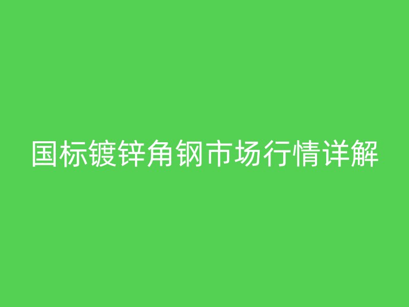国标镀锌角钢市场行情详解