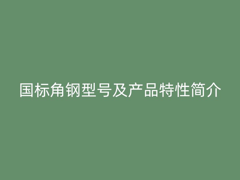 国标角钢型号及产品特性简介