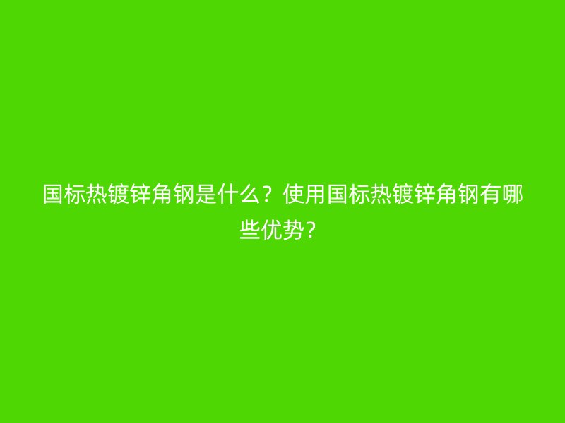 国标热镀锌角钢是什么?使用国标热镀锌角钢有哪些优势?