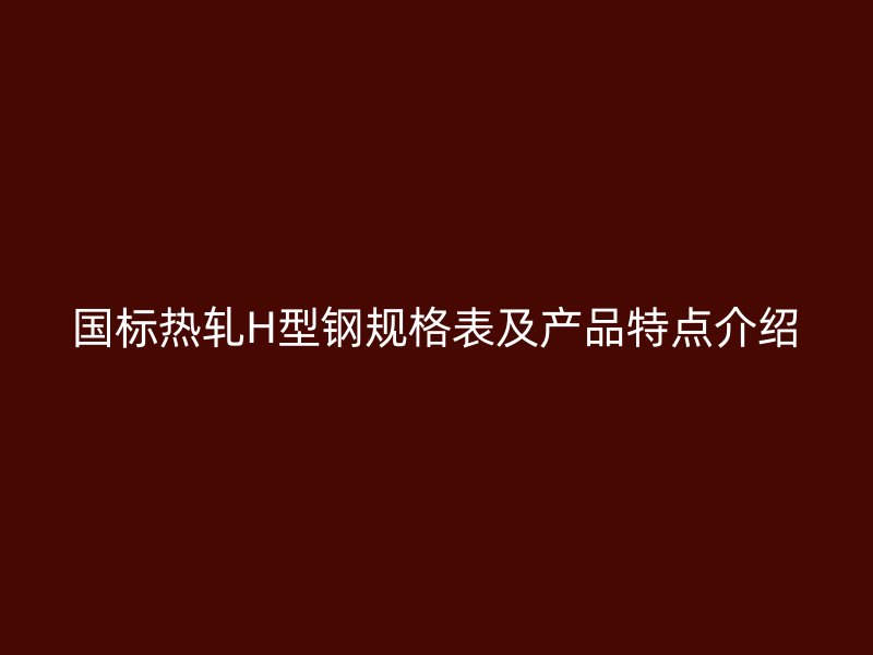 国标热轧H型钢规格表及产品特点介绍