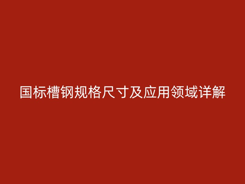 国标槽钢规格尺寸及应用领域详解