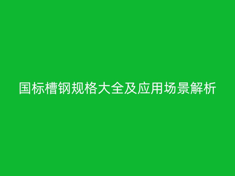 国标槽钢规格大全及应用场景解析