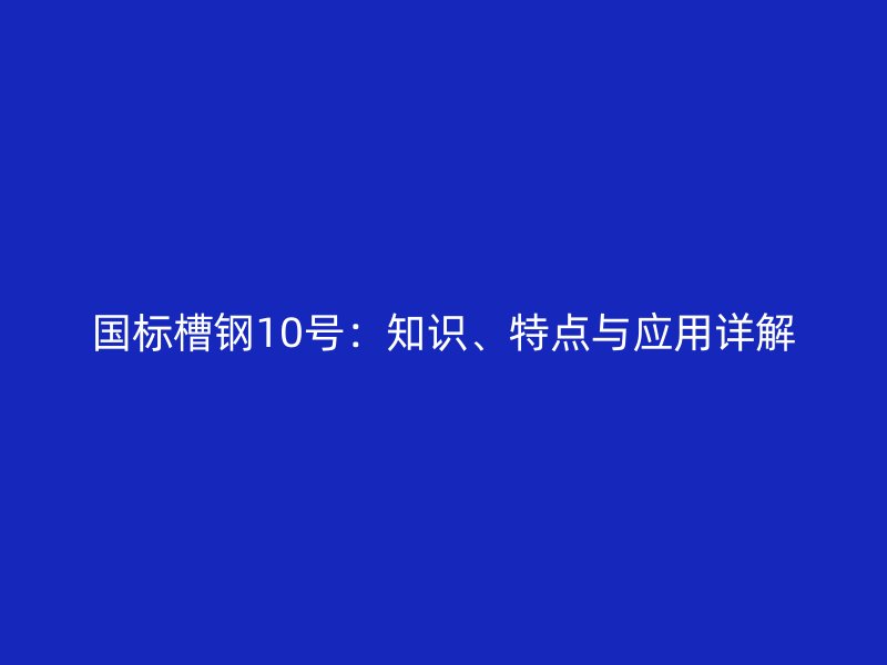 国标槽钢10号:知识、特点与应用详解