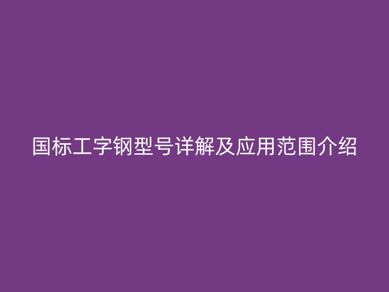 国标工字钢型号详解及应用范围介绍