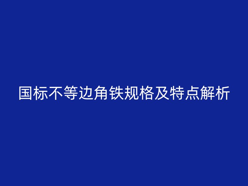 国标不等边角铁规格及特点解析