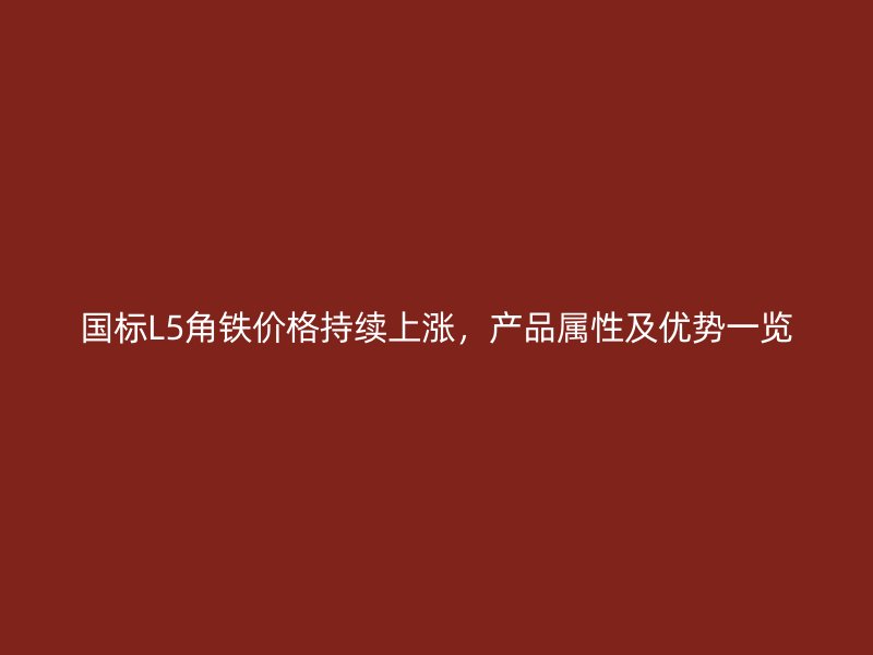 国标L5角铁价格持续上涨,产品属性及优势一览