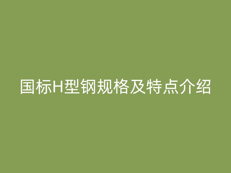 国标H型钢规格及特点介绍
