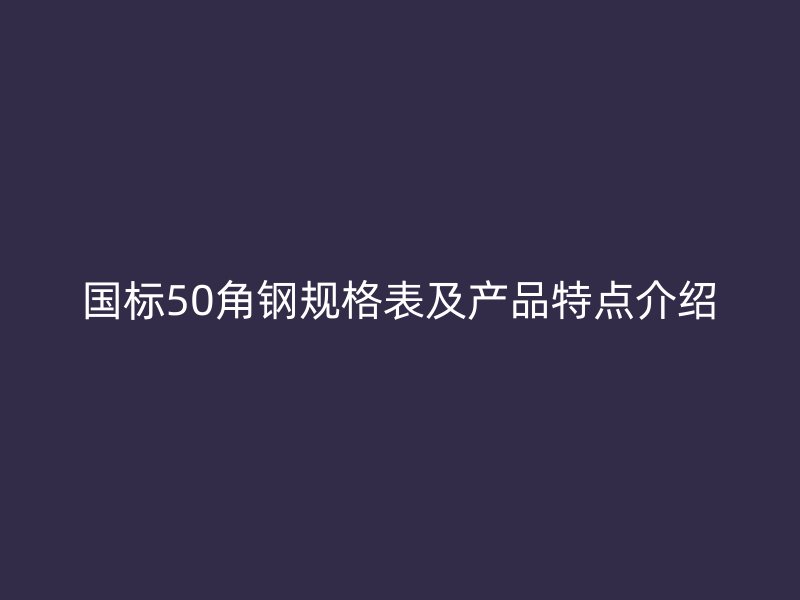国标50角钢规格表及产品特点介绍