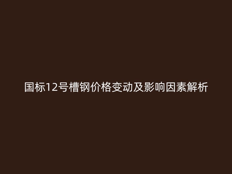 国标12号槽钢价格变动及影响因素解析