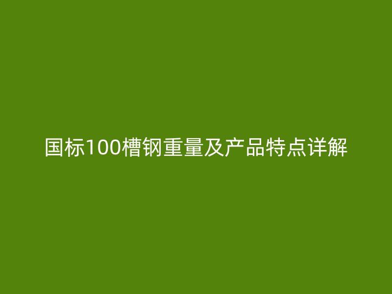 国标100槽钢重量及产品特点详解