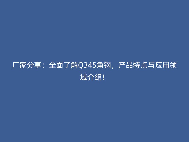 厂家分享:全面了解Q345角钢,产品特点与应用领域介绍!