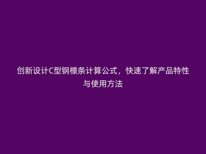 创新设计C型钢檩条计算公式,快速了解产品特性与使用方法