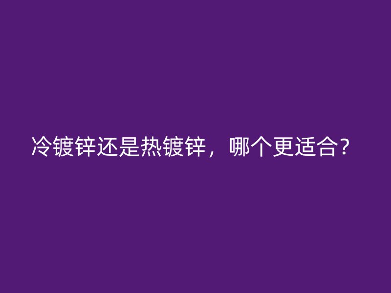 冷镀锌还是热镀锌,哪个更适合?
