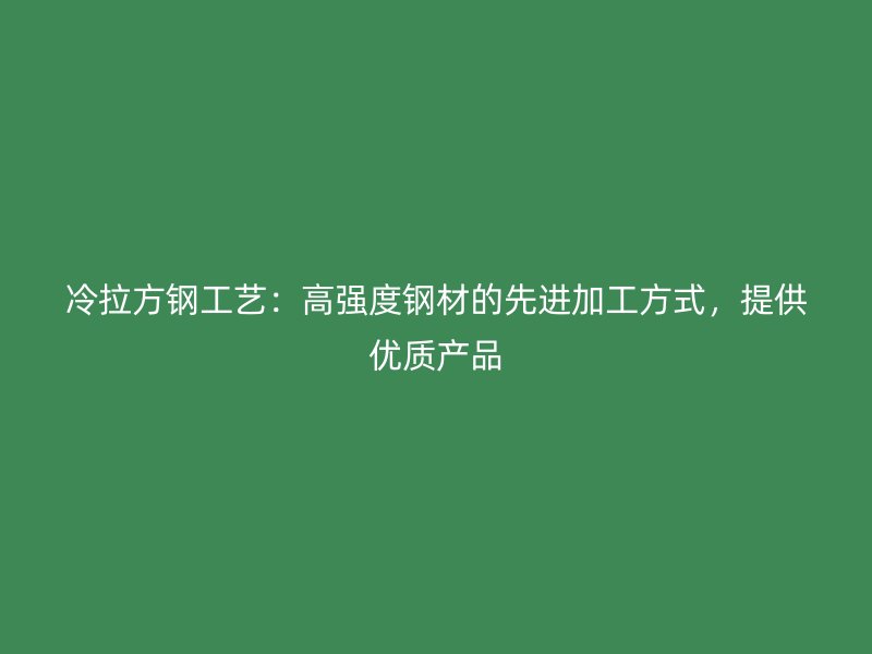 冷拉方钢工艺:高强度钢材的先进加工方式,提供优质产品