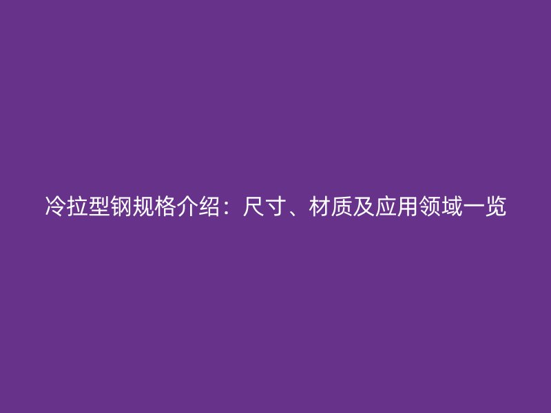 冷拉型钢规格介绍:尺寸、材质及应用领域一览