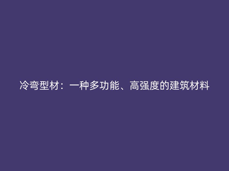 冷弯型材:一种多功能、高强度的建筑材料