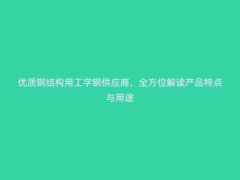 优质钢结构用工字钢供应商,全方位解读产品特点与用途