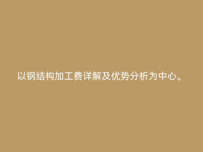 以钢结构加工费详解及优势分析为中心。