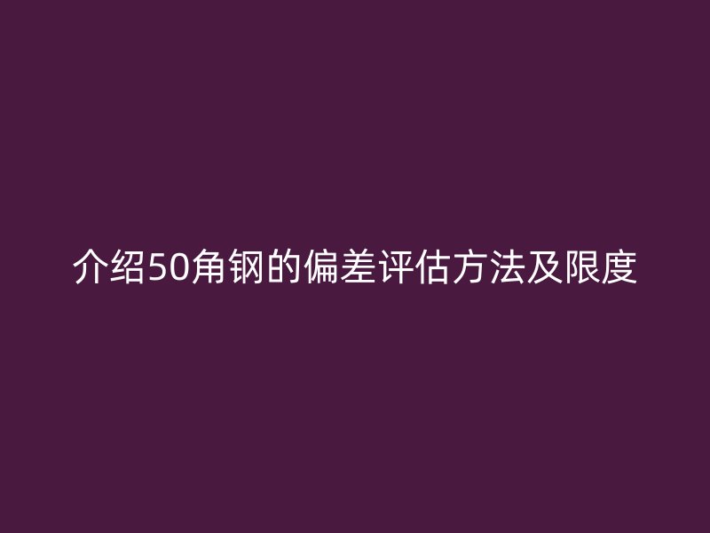 介绍50角钢的偏差评估方法及限度