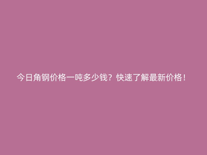 今日角钢价格一吨多少钱?快速了解最新价格!