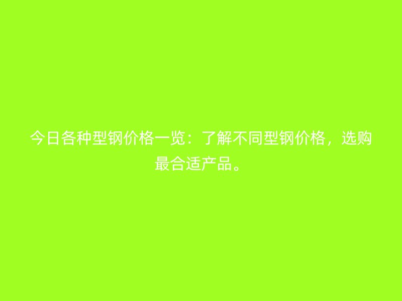 今日各种型钢价格一览:了解不同型钢价格,选购最合适产品。