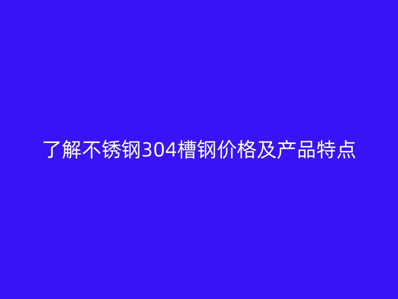 了解不锈钢304槽钢价格及产品特点