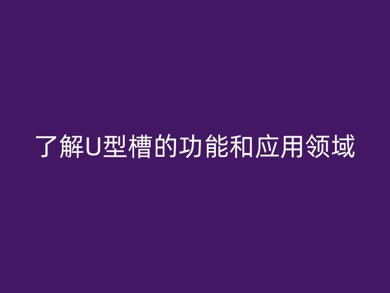 了解U型槽的功能和应用领域