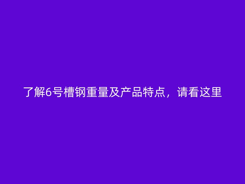 了解6号槽钢重量及产品特点,请看这里