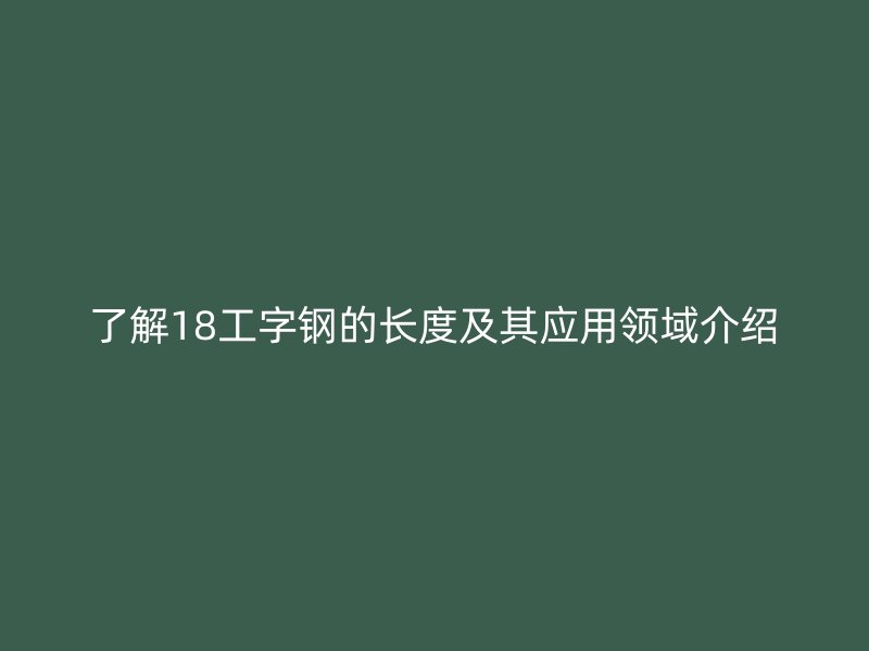 了解18工字钢的长度及其应用领域介绍