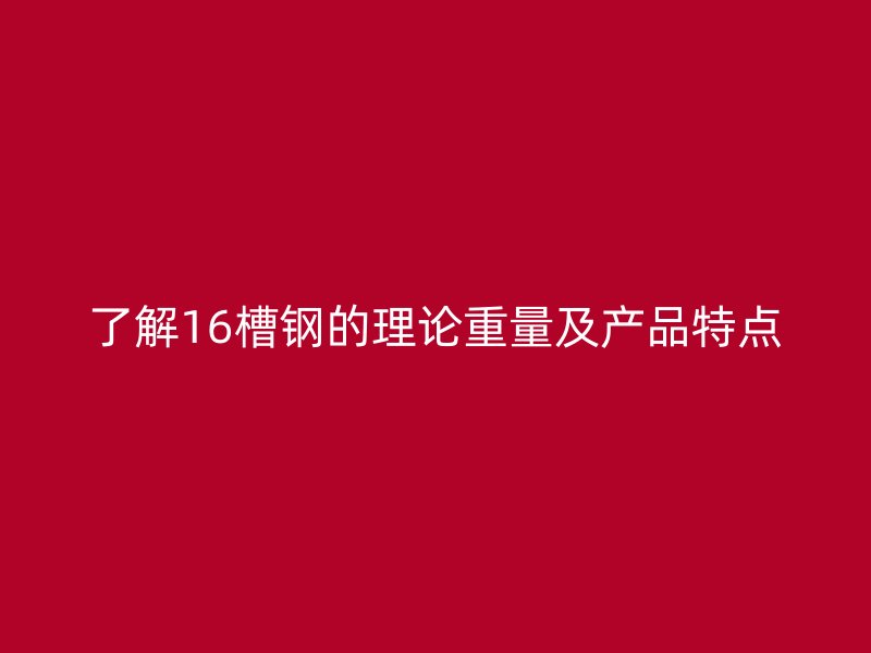 了解16槽钢的理论重量及产品特点
