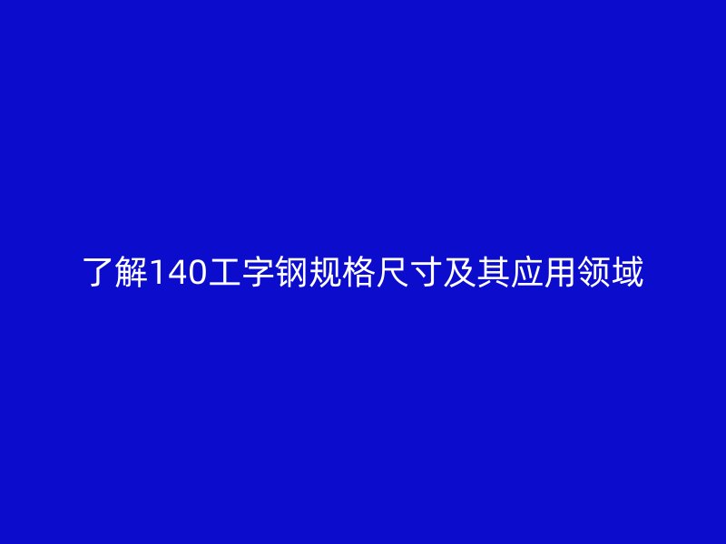 了解140工字钢规格尺寸及其应用领域