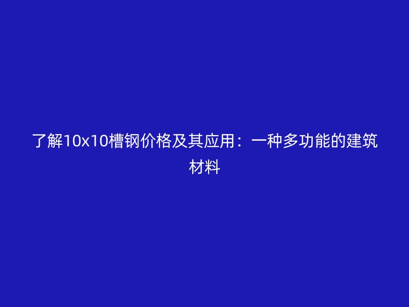 了解10x10槽钢价格及其应用:一种多功能的建筑材料