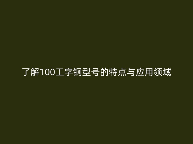 了解100工字钢型号的特点与应用领域