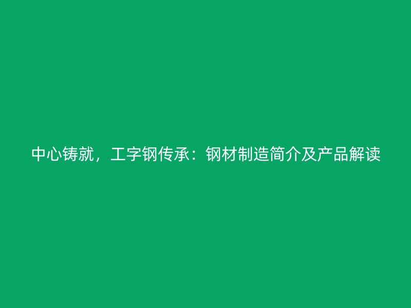 中心铸就,工字钢传承:钢材制造简介及产品解读
