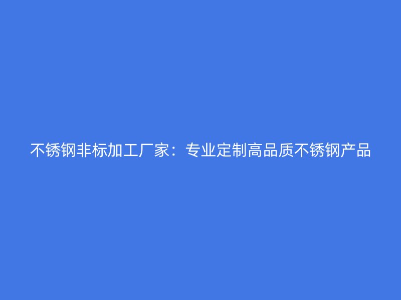 不锈钢非标加工厂家:专业定制高品质不锈钢产品