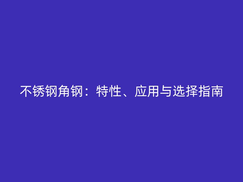 不锈钢角钢:特性、应用与选择指南