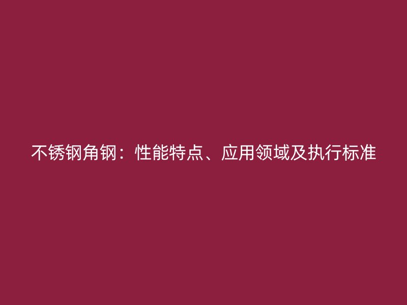 不锈钢角钢:性能特点、应用领域及执行标准