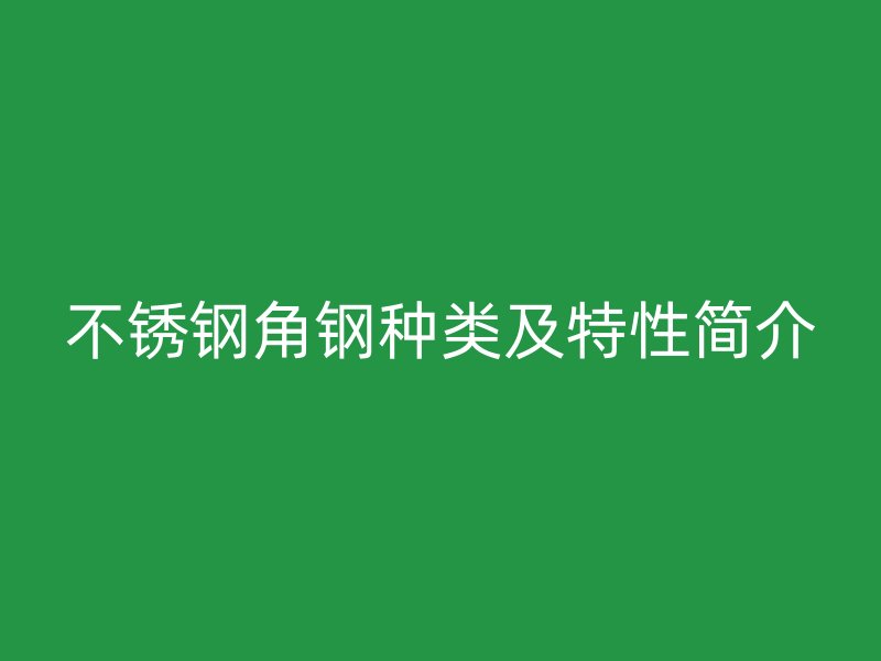 不锈钢角钢种类及特性简介