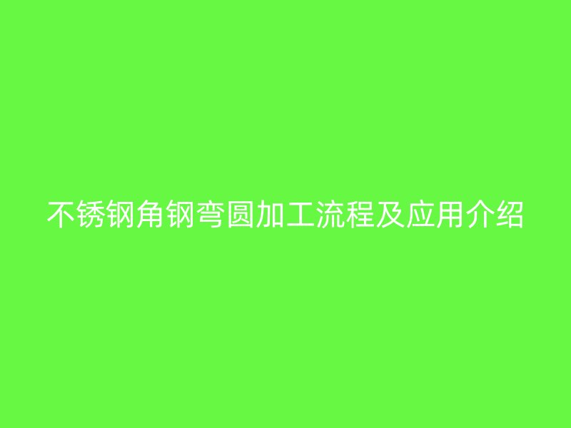 不锈钢角钢弯圆加工流程及应用介绍