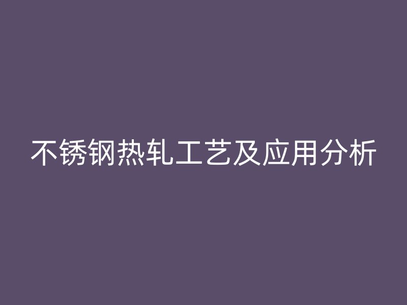 不锈钢热轧工艺及应用分析