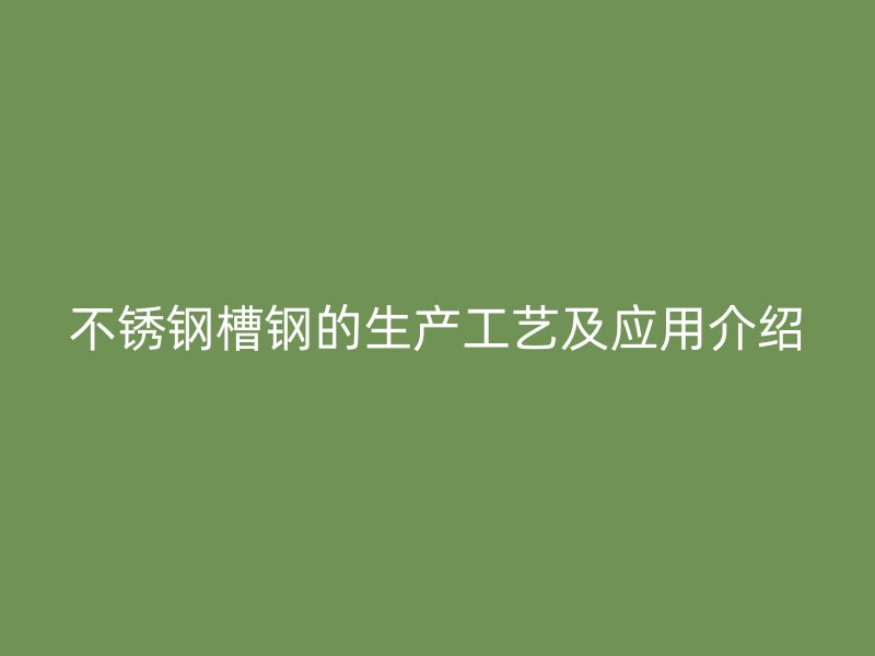不锈钢槽钢的生产工艺及应用介绍
